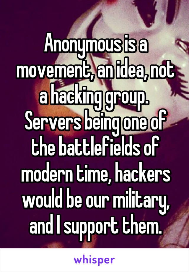 Anonymous is a movement, an idea, not a hacking group. 
Servers being one of the battlefields of modern time, hackers would be our military, and I support them.