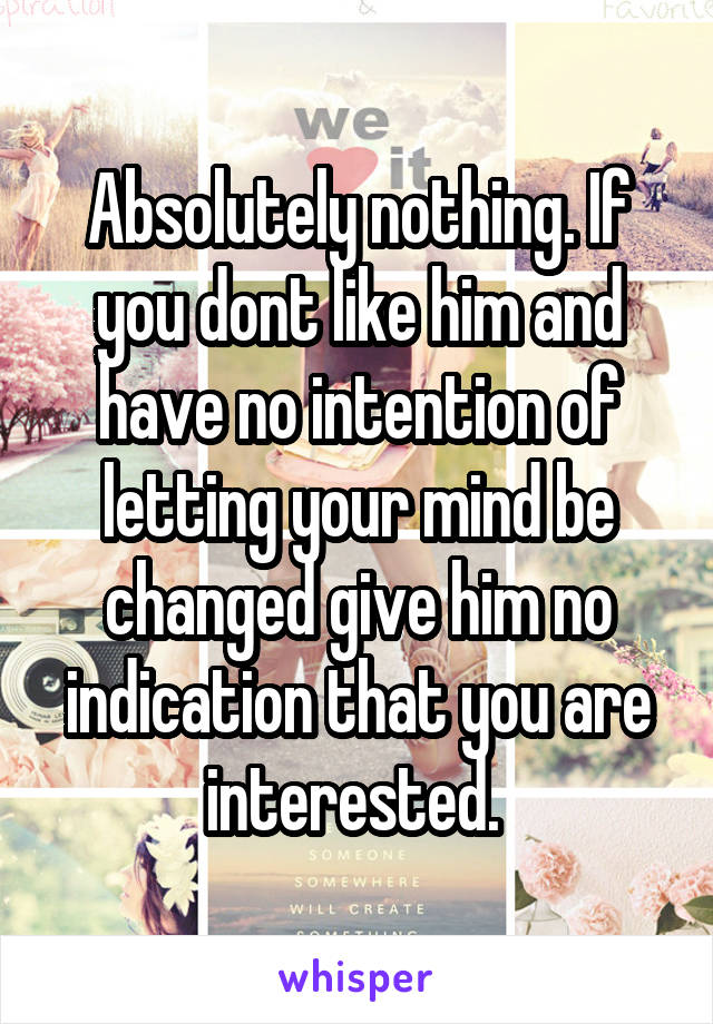 Absolutely nothing. If you dont like him and have no intention of letting your mind be changed give him no indication that you are interested. 