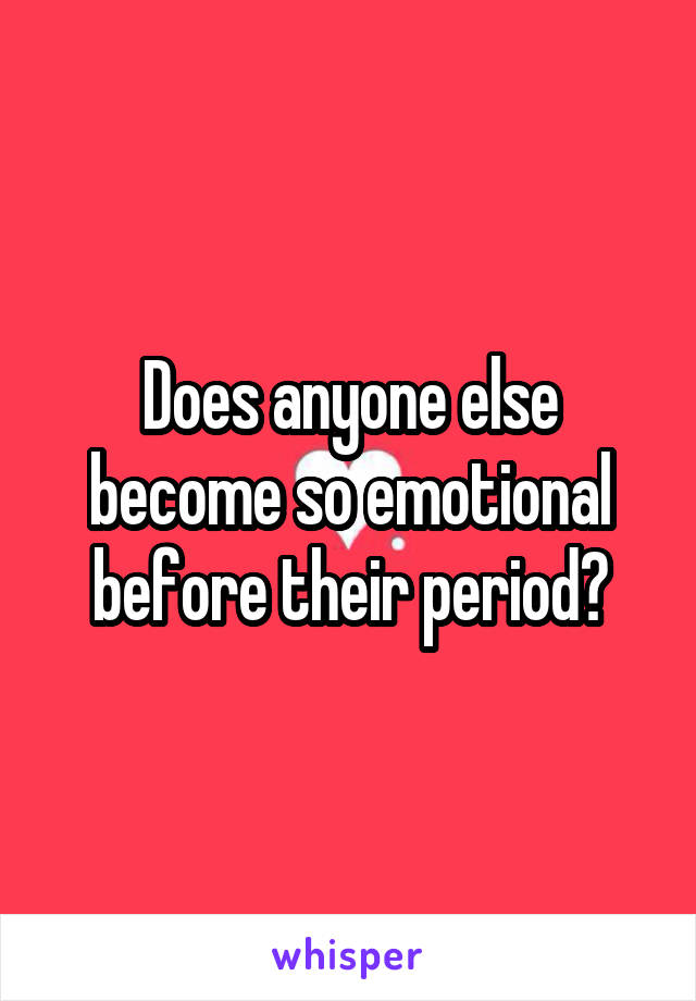 Does anyone else become so emotional before their period?