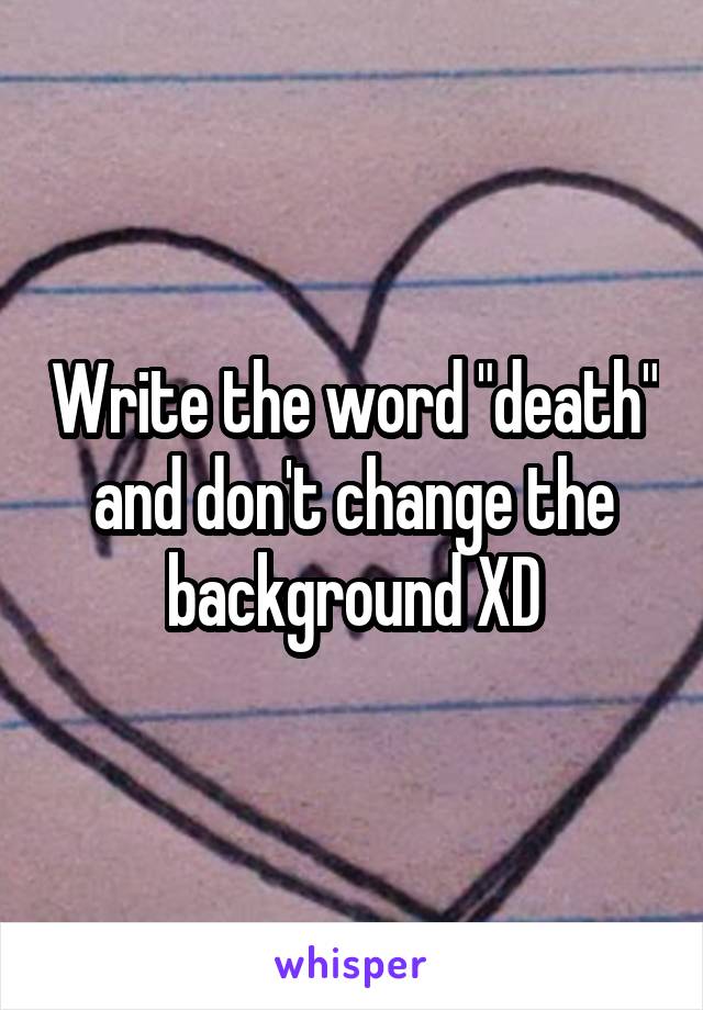 Write the word "death" and don't change the background XD