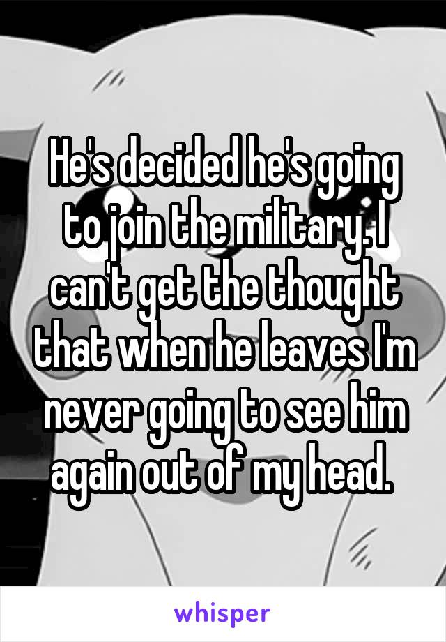 He's decided he's going to join the military. I can't get the thought that when he leaves I'm never going to see him again out of my head. 