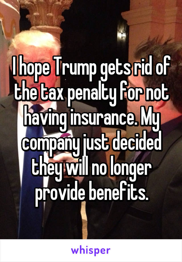 I hope Trump gets rid of the tax penalty for not having insurance. My company just decided they will no longer provide benefits.