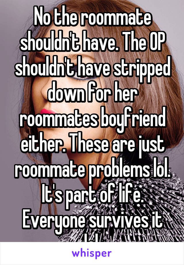 No the roommate shouldn't have. The OP shouldn't have stripped down for her roommates boyfriend either. These are just roommate problems lol. It's part of life. Everyone survives it lol.