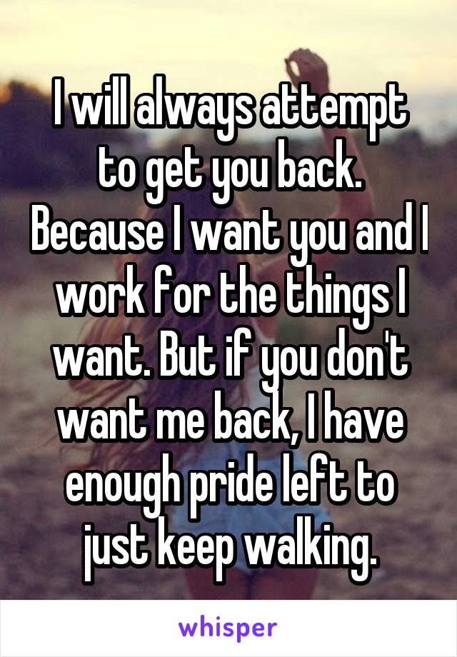 I will always attempt to get you back. Because I want you and I work for the things I want. But if you don't want me back, I have enough pride left to just keep walking.