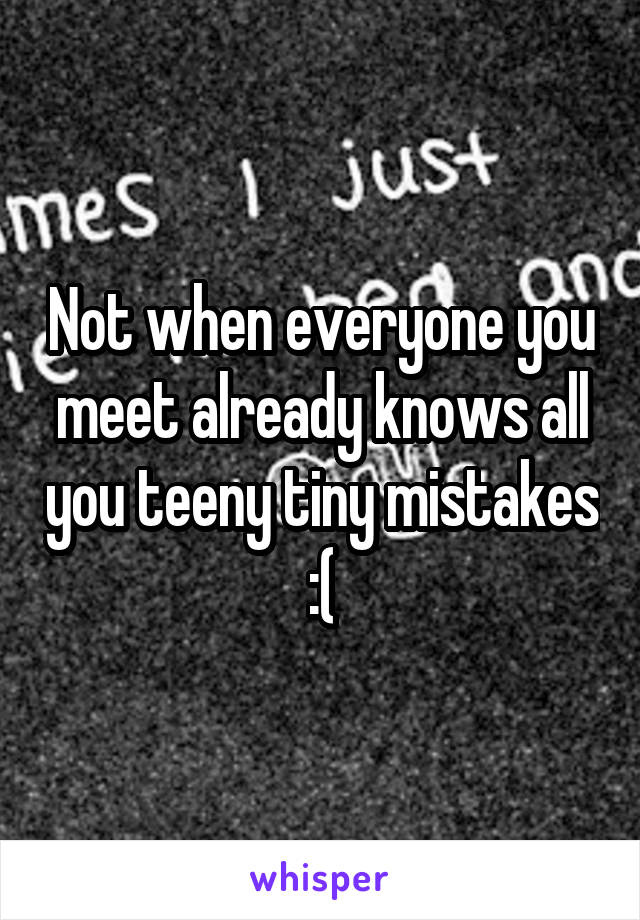 Not when everyone you meet already knows all you teeny tiny mistakes :(