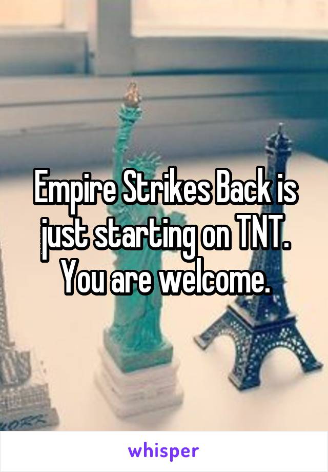 Empire Strikes Back is just starting on TNT. You are welcome.