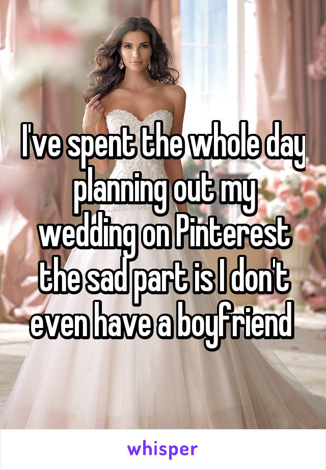 I've spent the whole day planning out my wedding on Pinterest the sad part is I don't even have a boyfriend 