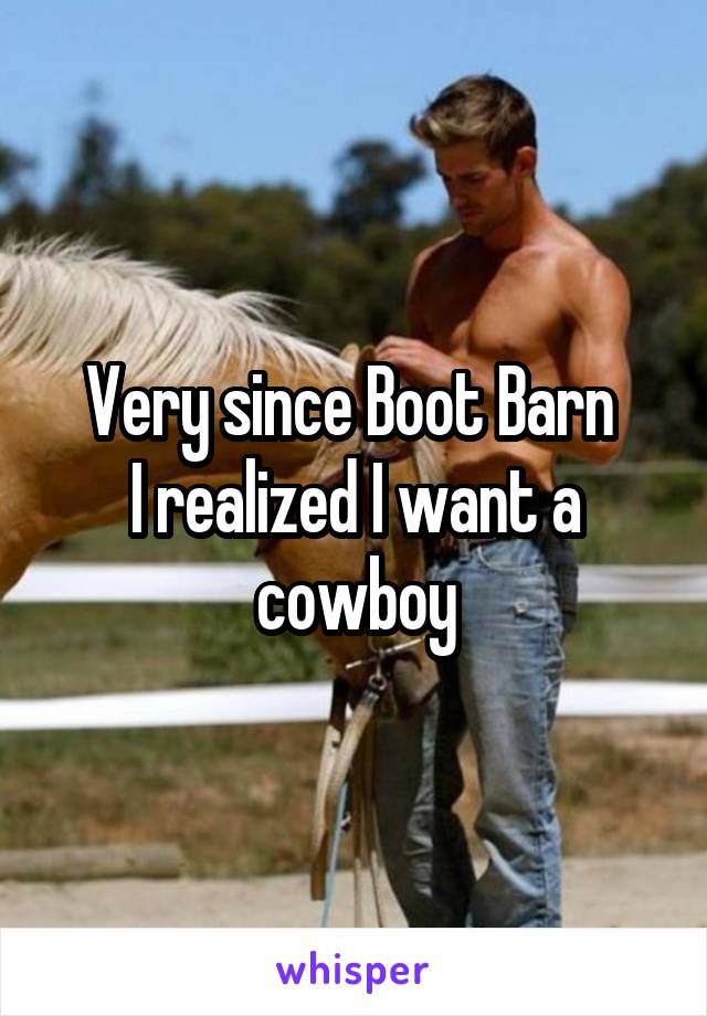 Very since Boot Barn 
I realized I want a cowboy