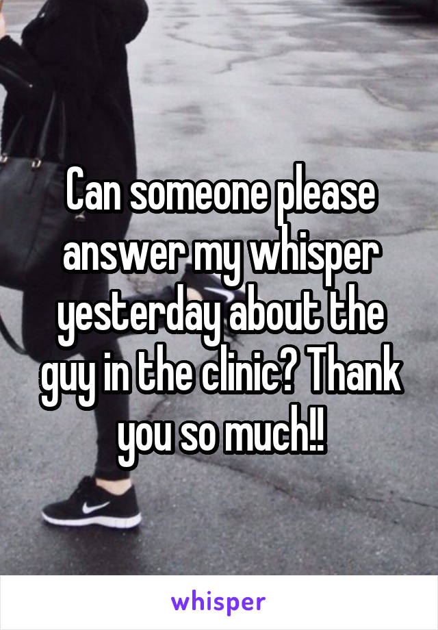 Can someone please answer my whisper yesterday about the guy in the clinic? Thank you so much!!