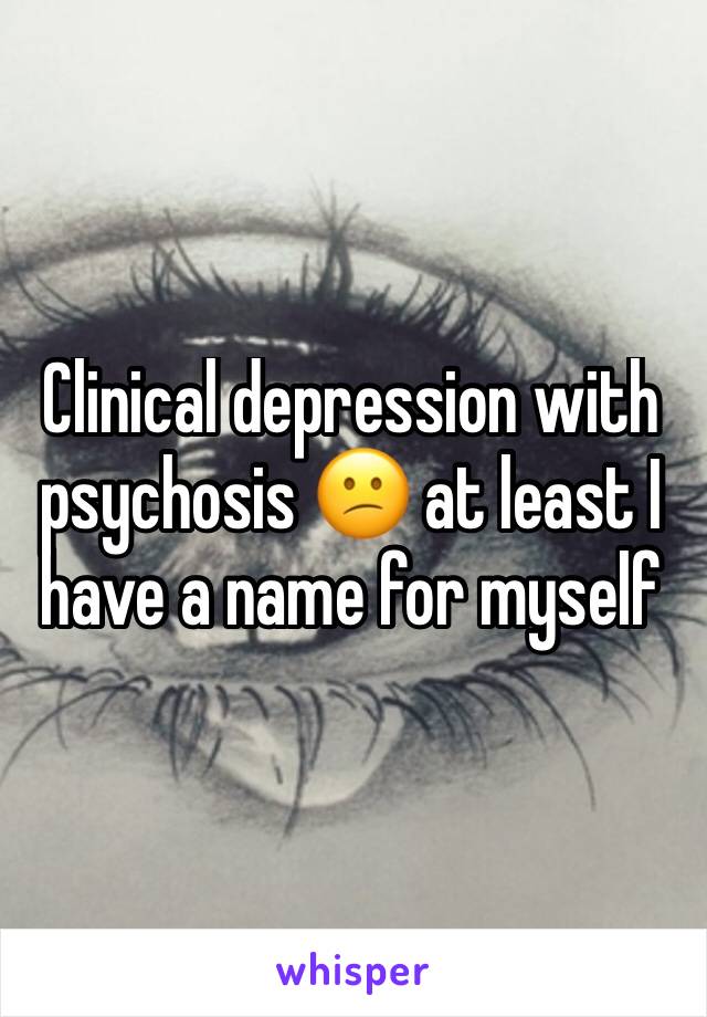 Clinical depression with psychosis 😕 at least I have a name for myself 