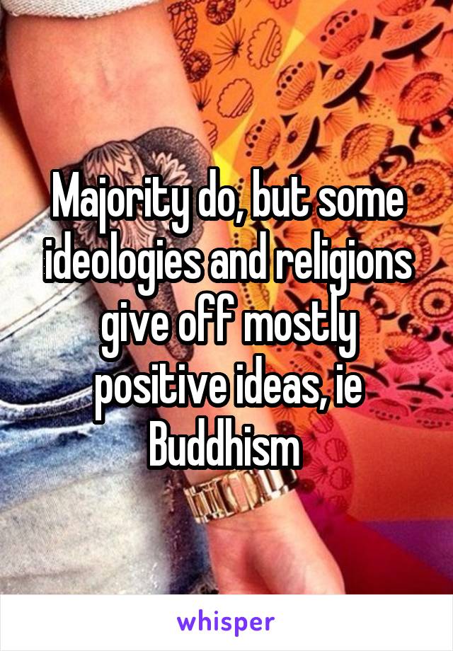 Majority do, but some ideologies and religions give off mostly positive ideas, ie Buddhism 