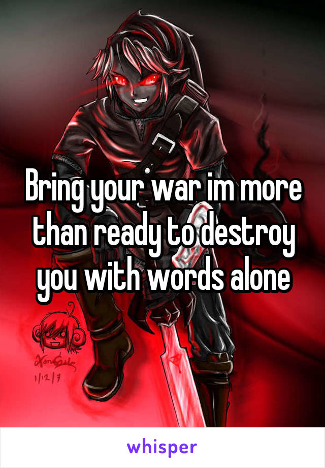 Bring your war im more than ready to destroy you with words alone