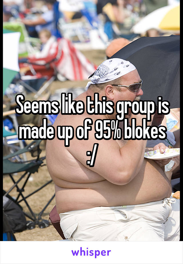 Seems like this group is made up of 95% blokes :/