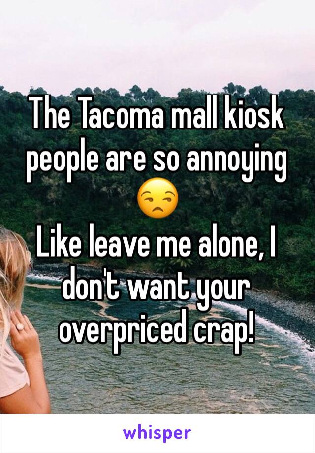 The Tacoma mall kiosk people are so annoying 😒
Like leave me alone, I don't want your overpriced crap!