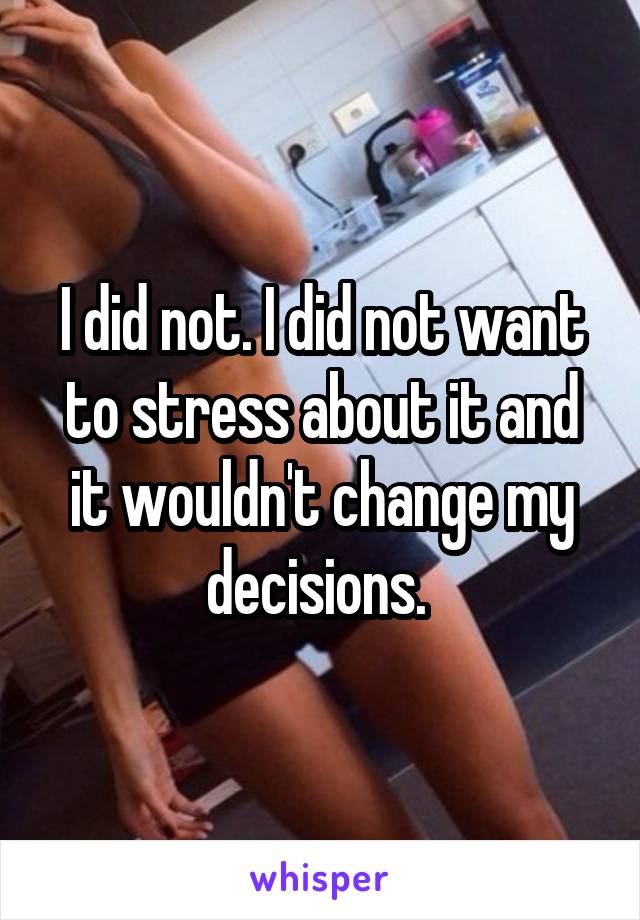 I did not. I did not want to stress about it and it wouldn't change my decisions. 