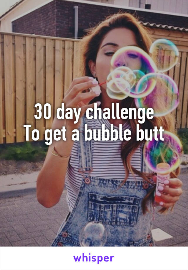 30 day challenge
To get a bubble butt
