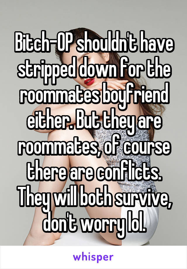 Bitch-OP shouldn't have stripped down for the roommates boyfriend either. But they are roommates, of course there are conflicts. They will both survive, don't worry lol.