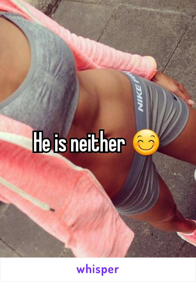 He is neither 😊