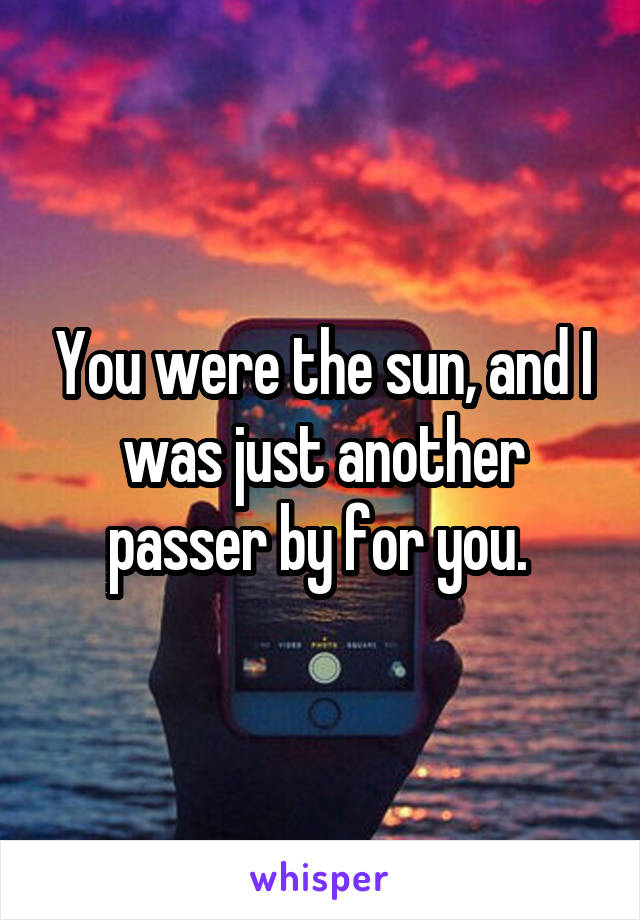 You were the sun, and I was just another passer by for you. 