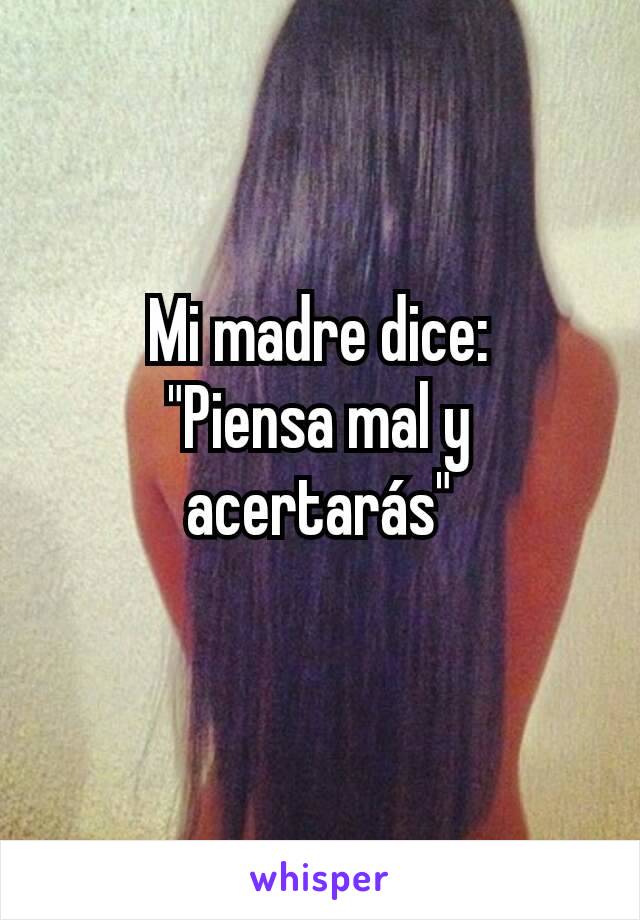 Mi madre dice:
"Piensa mal y acertarás"
