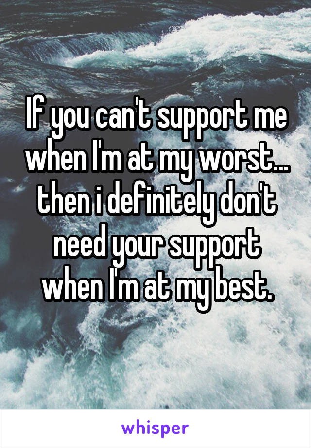 If you can't support me when I'm at my worst... then i definitely don't need your support when I'm at my best.
