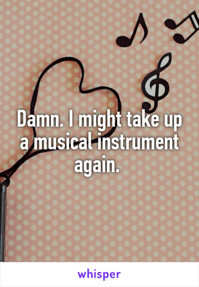 Damn. I might take up a musical instrument again. 