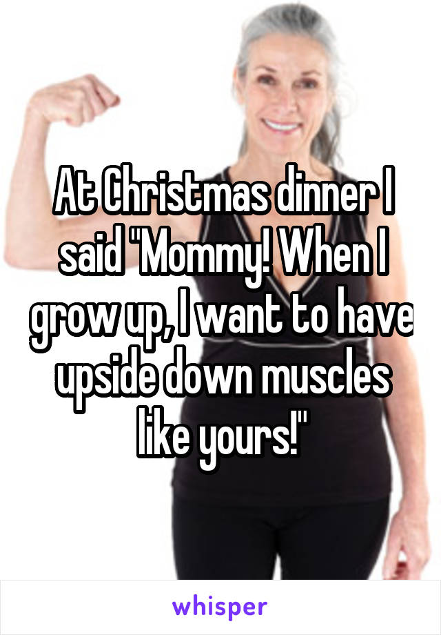 At Christmas dinner I said "Mommy! When I grow up, I want to have upside down muscles like yours!"