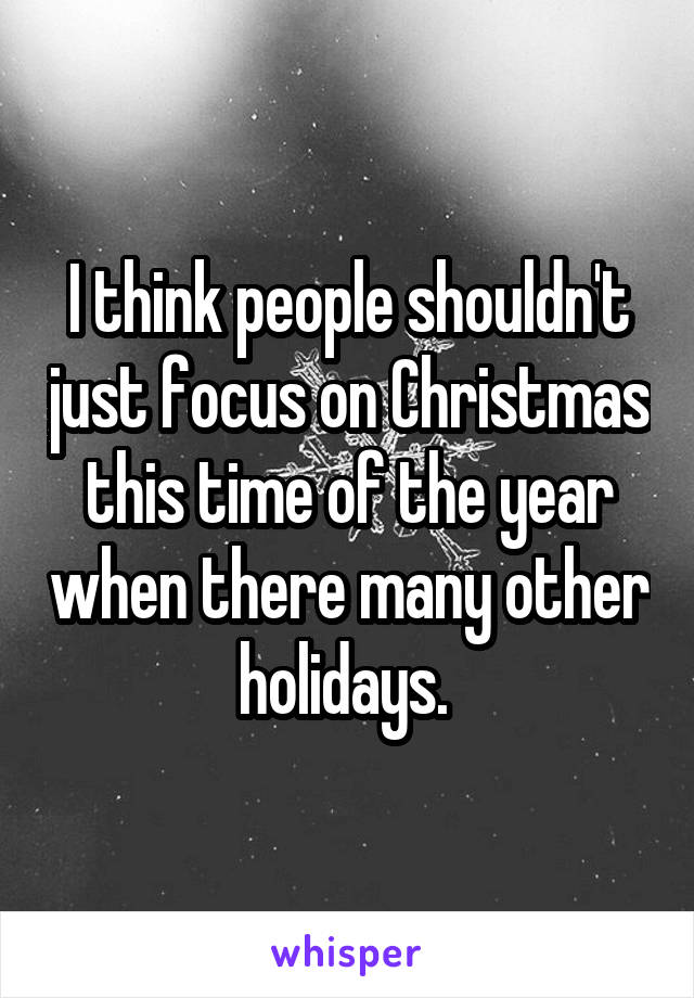 I think people shouldn't just focus on Christmas this time of the year when there many other holidays. 