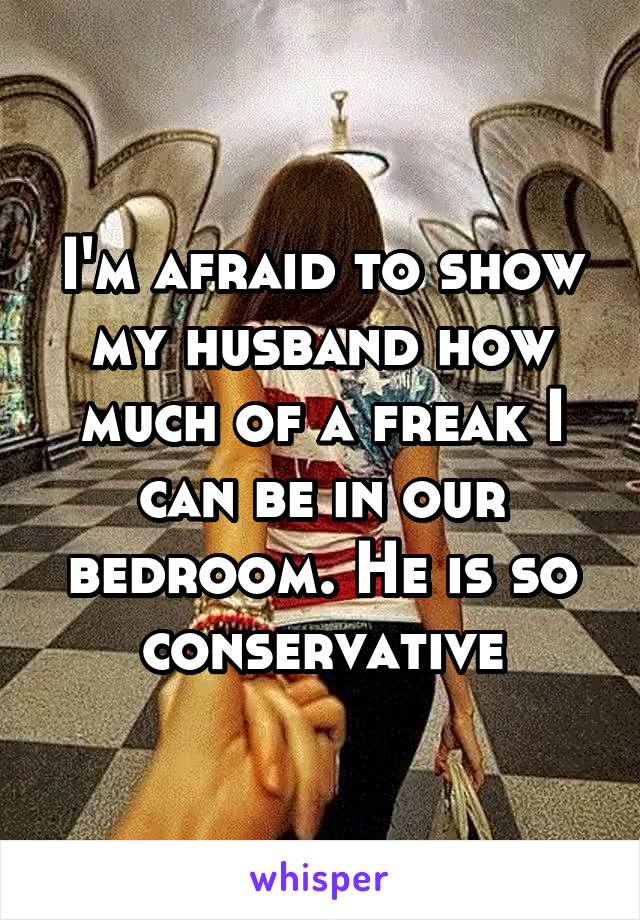 I'm afraid to show my husband how much of a freak I can be in our bedroom. He is so conservative