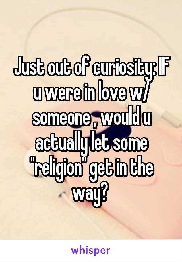 Just out of curiosity: IF u were in love w/ someone , would u actually let some "religion" get in the way? 