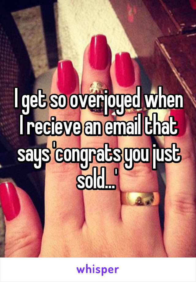 I get so overjoyed when I recieve an email that says 'congrats you just sold...' 