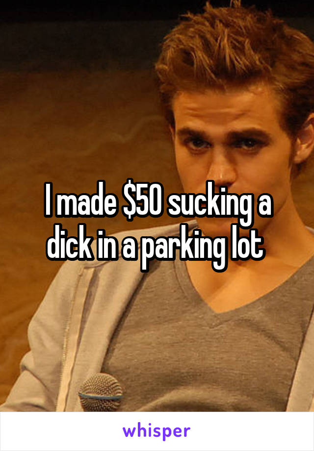 I made $50 sucking a dick in a parking lot 