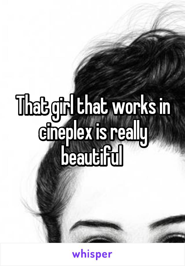 That girl that works in cineplex is really beautiful 