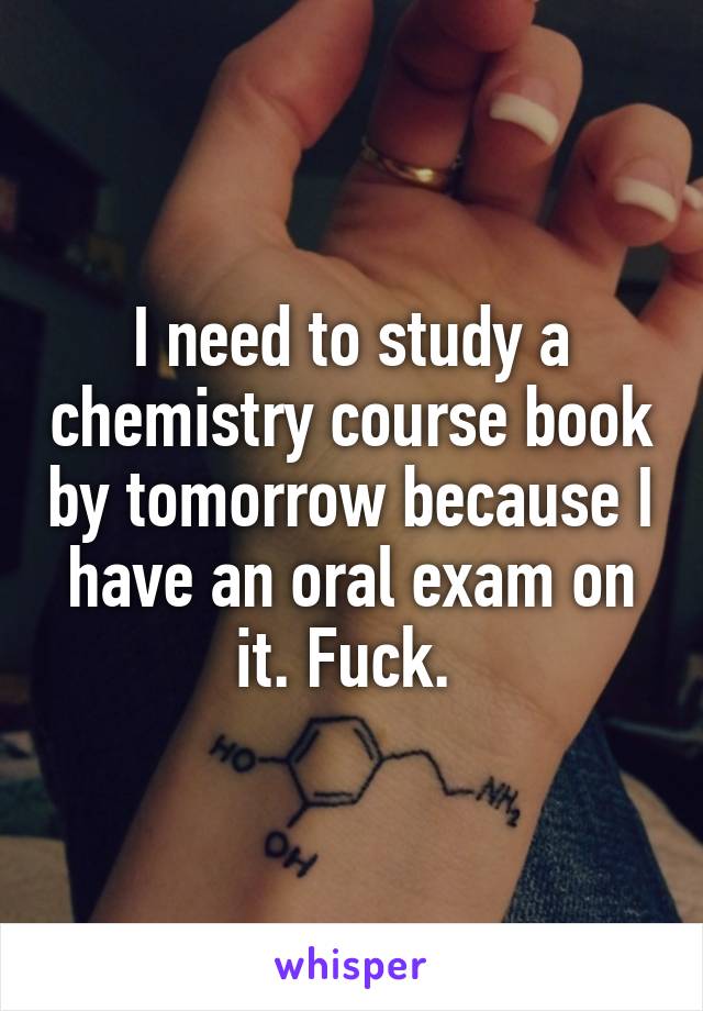 I need to study a chemistry course book by tomorrow because I have an oral exam on it. Fuck. 