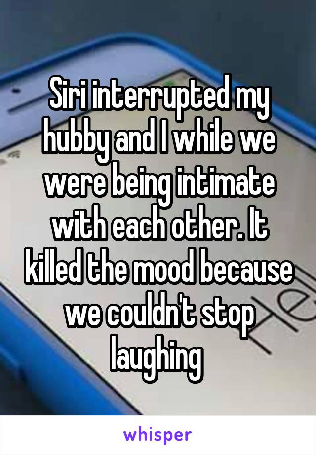 Siri interrupted my hubby and I while we were being intimate with each other. It killed the mood because we couldn't stop laughing 