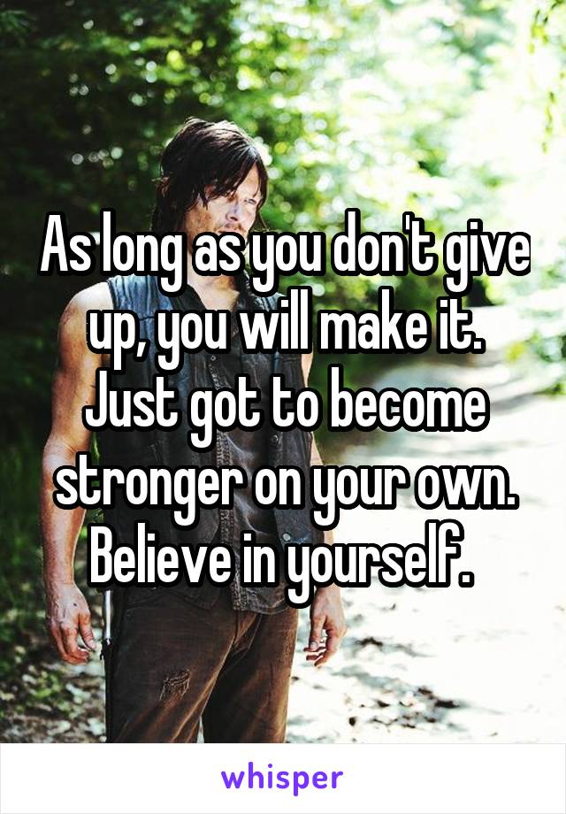 As long as you don't give up, you will make it. Just got to become stronger on your own. Believe in yourself. 