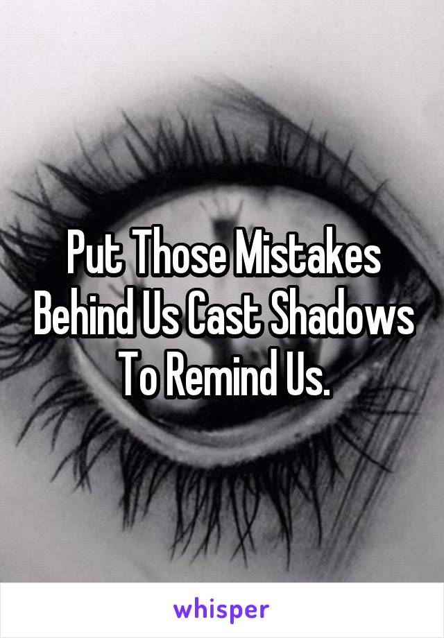 Put Those Mistakes Behind Us Cast Shadows To Remind Us.