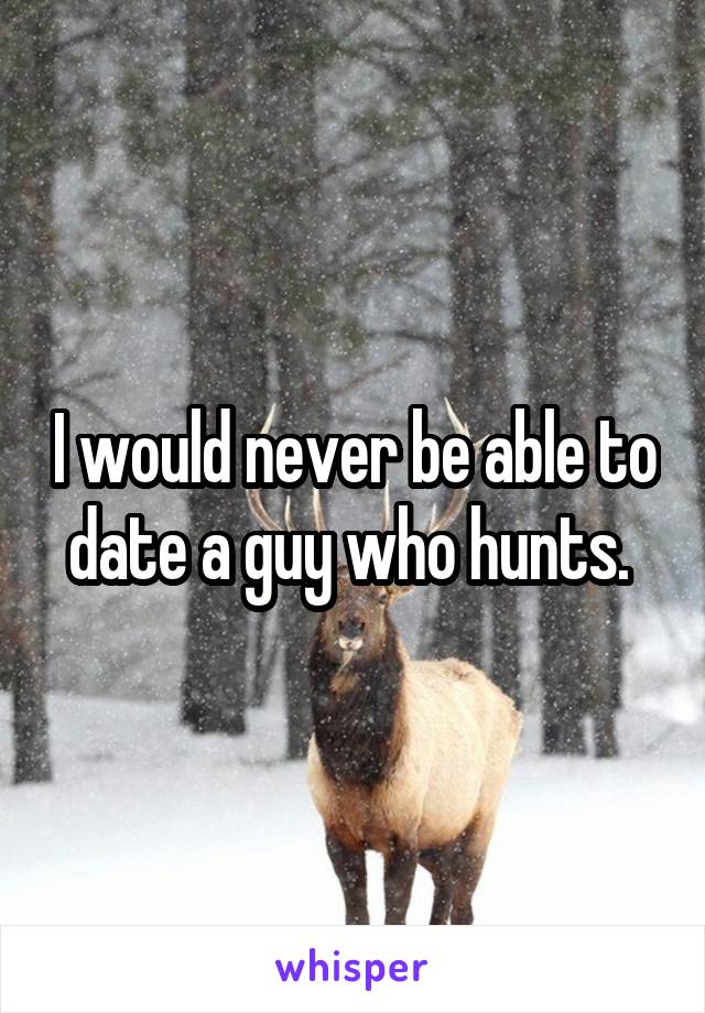 I would never be able to date a guy who hunts. 