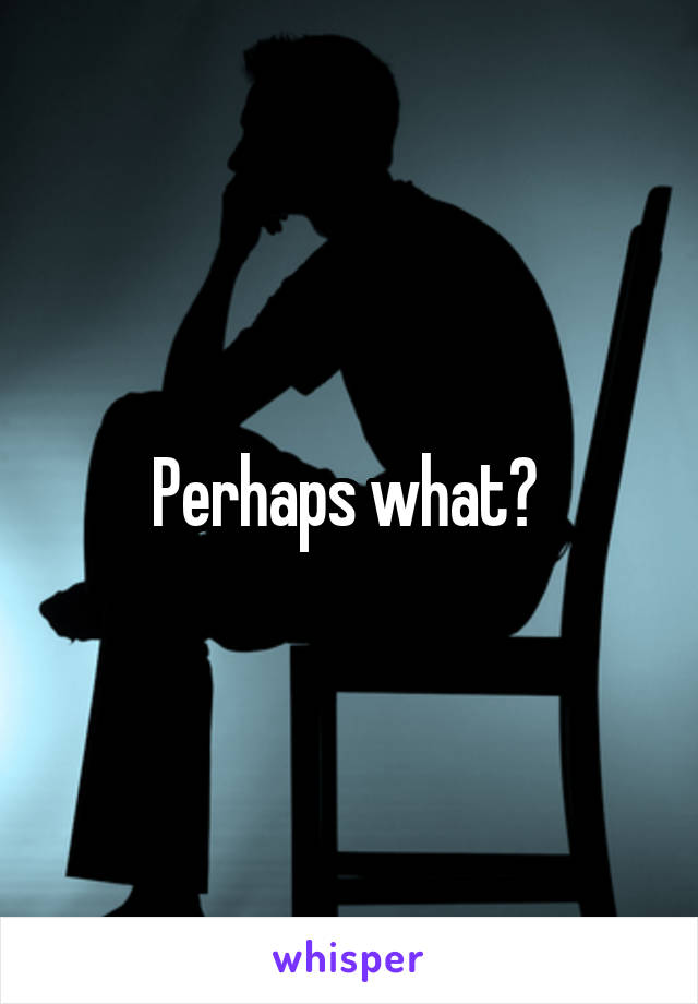 Perhaps what? 