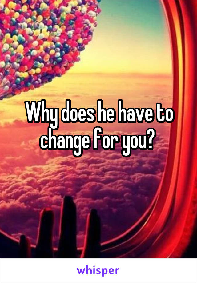 Why does he have to change for you? 
