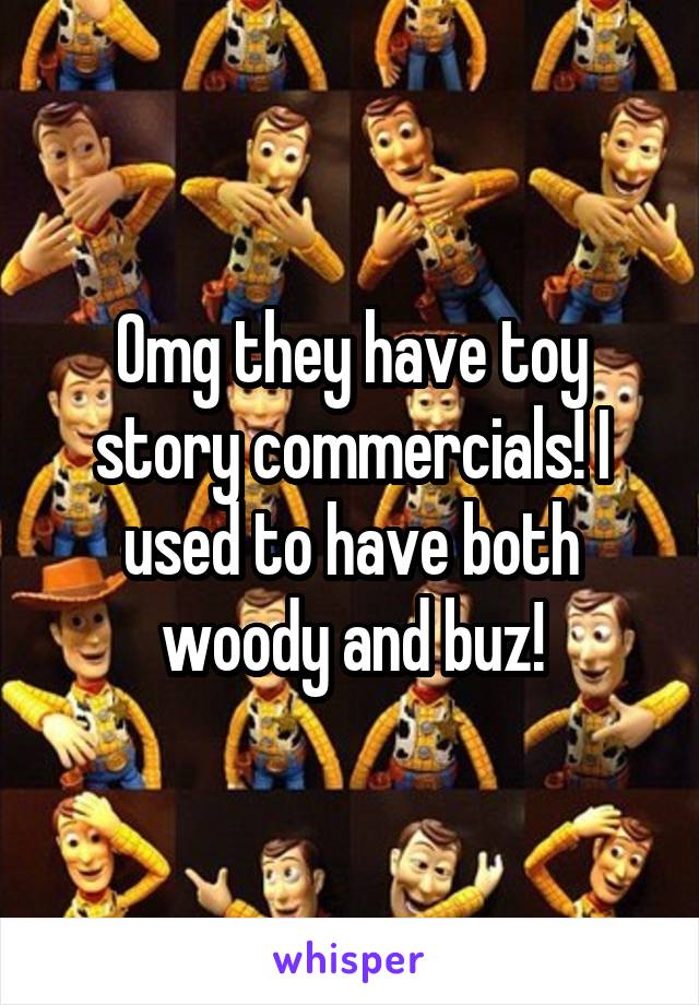 Omg they have toy story commercials! I used to have both woody and buz!