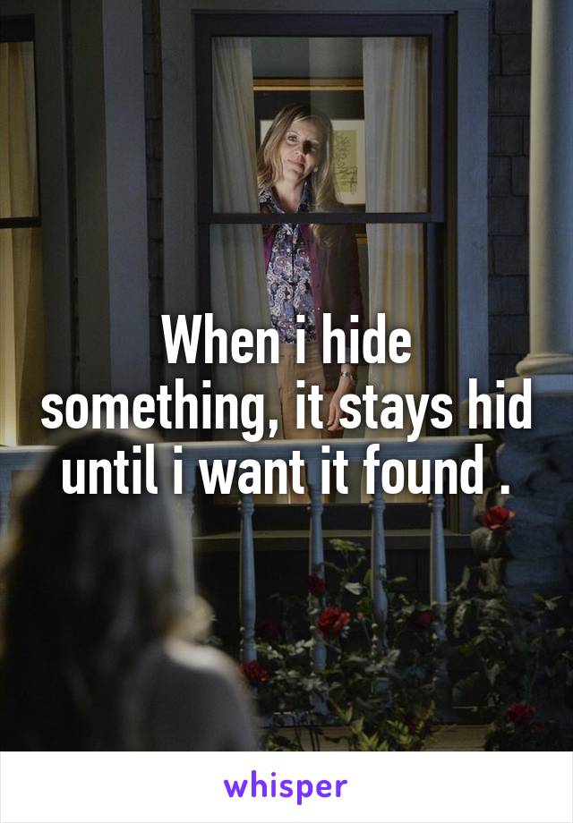 When i hide something, it stays hid until i want it found .