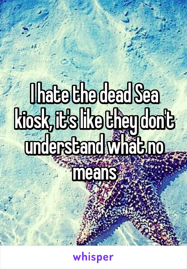 I hate the dead Sea kiosk, it's like they don't understand what no means