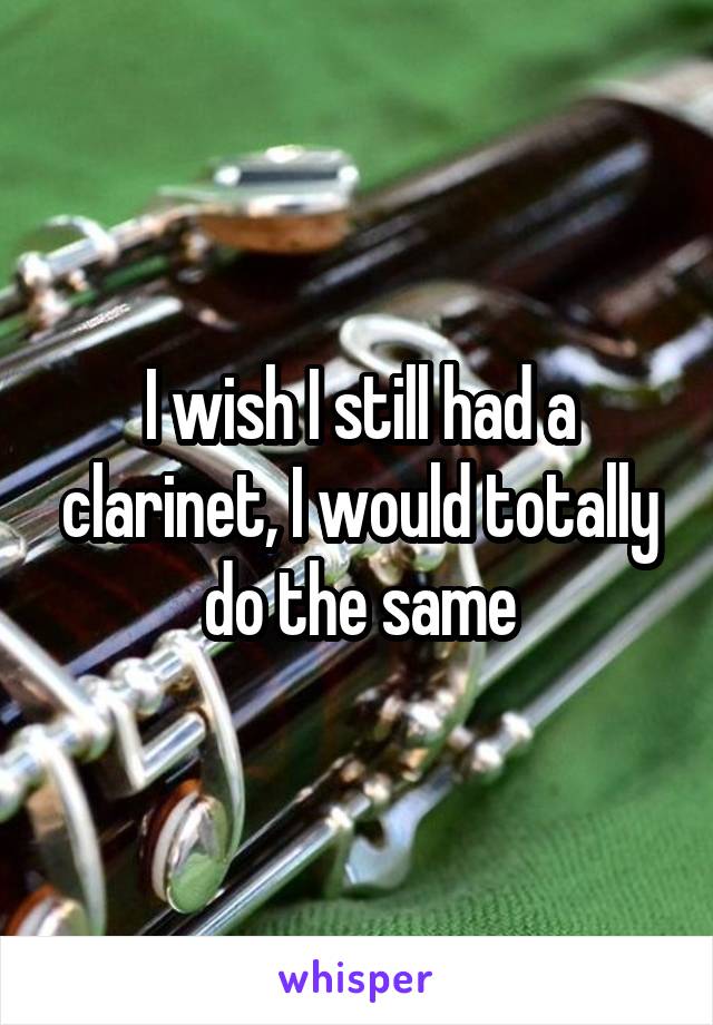 I wish I still had a clarinet, I would totally do the same