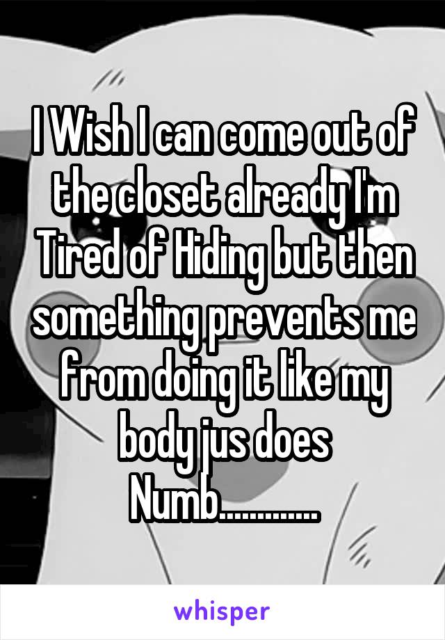 I Wish I can come out of the closet already I'm Tired of Hiding but then something prevents me from doing it like my body jus does Numb.............