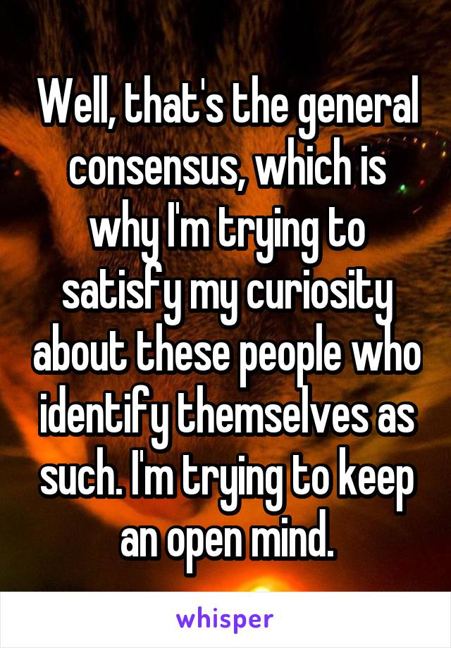 Well, that's the general consensus, which is why I'm trying to satisfy my curiosity about these people who identify themselves as such. I'm trying to keep an open mind.