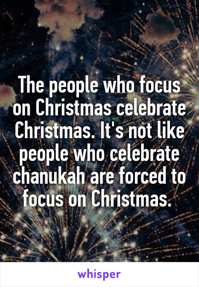 The people who focus on Christmas celebrate Christmas. It's not like people who celebrate chanukah are forced to focus on Christmas. 