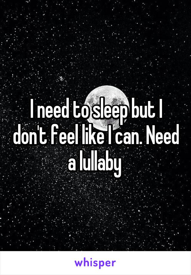 I need to sleep but I don't feel like I can. Need a lullaby 