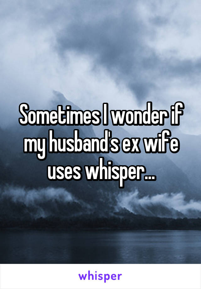 Sometimes I wonder if my husband's ex wife uses whisper...