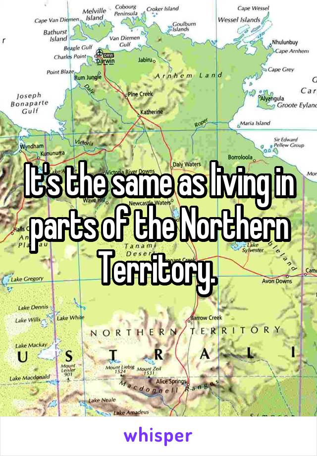 It's the same as living in parts of the Northern Territory. 